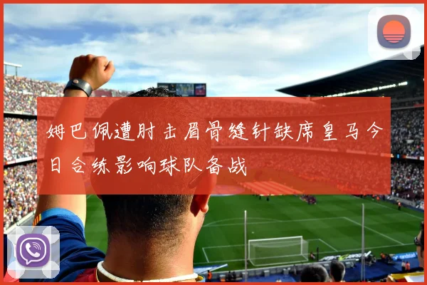 姆巴佩遭肘击眉骨缝针缺席皇马今日合练影响球队备战