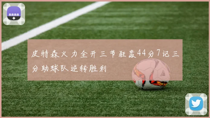 皮特森火力全开三节狂轰44分7记三分助球队逆转胜利