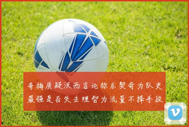 夸梅质疑沃西言论称东契奇为队史最强是否失去理智为流量不择手段