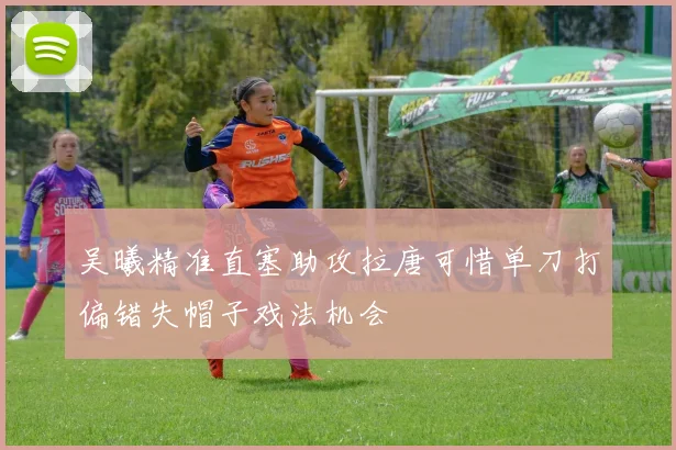 吴曦精准直塞助攻拉唐可惜单刀打偏错失帽子戏法机会