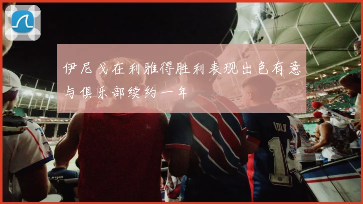 伊尼戈在利雅得胜利表现出色有意与俱乐部续约一年