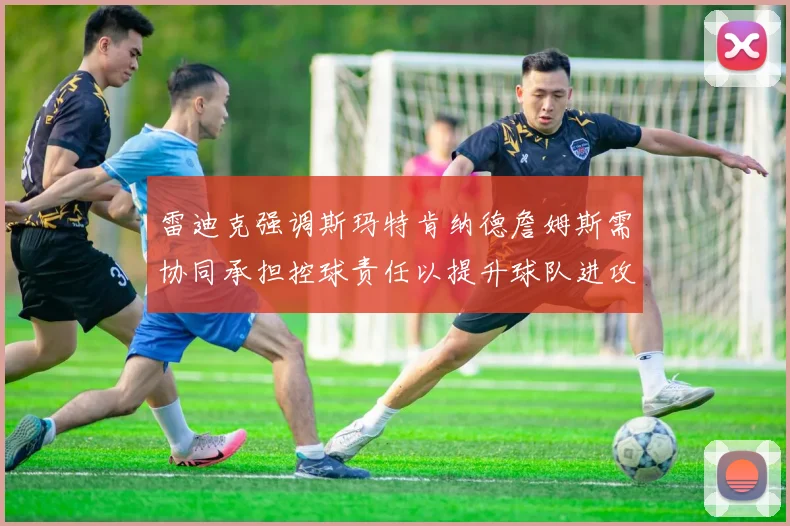 雷迪克强调斯玛特肯纳德詹姆斯需协同承担控球责任以提升球队进攻效率