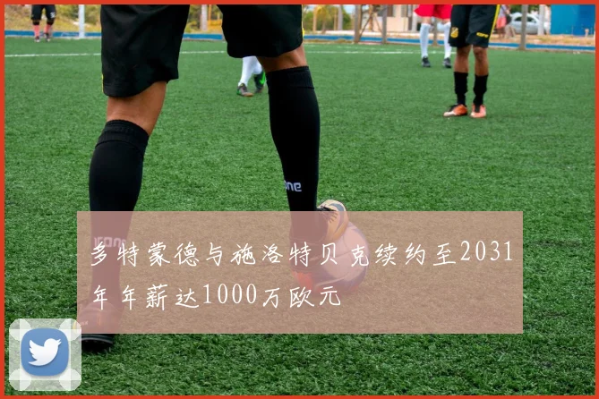 多特蒙德与施洛特贝克续约至2031年年薪达1000万欧元