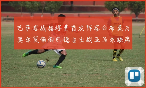 巴萨客战赫塔费首发阵容公布莱万奥尔莫领衔巴德吉出战亚马尔缺席