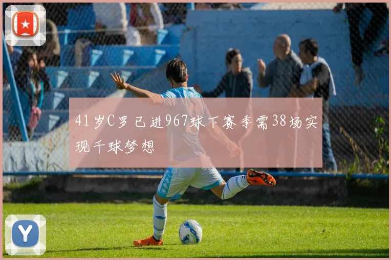41岁C罗已进967球下赛季需38场实现千球梦想